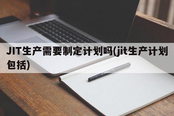 JIT生产需要制定计划吗(jit生产计划包括)